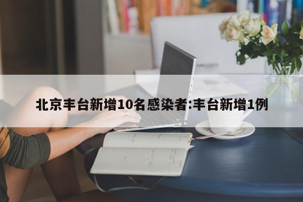 北京丰台新增10名感染者:丰台新增1例