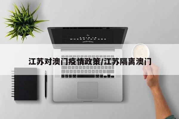 江苏对澳门疫情政策/江苏隔离澳门