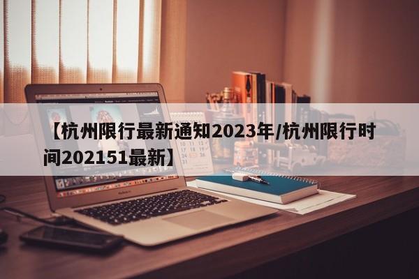 【杭州限行最新通知2023年/杭州限行时间202151最新】